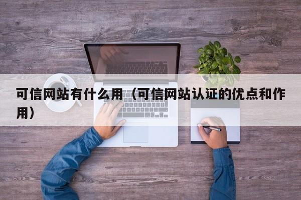 可信网站有什么用（可信网站认证的优点和作用）