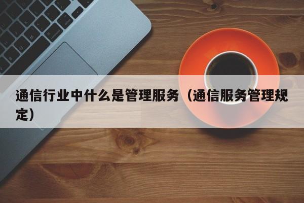 通信行业中什么是管理服务（通信服务管理规定）