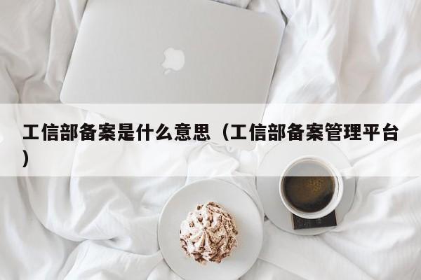 工信部备案是什么意思（工信部备案管理平台）