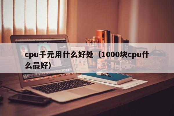 cpu千元用什么好处（1000块cpu什么最好）