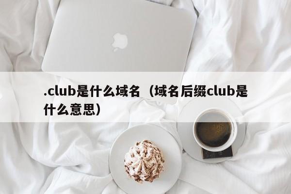 .club是什么域名（域名后缀club是什么意思）