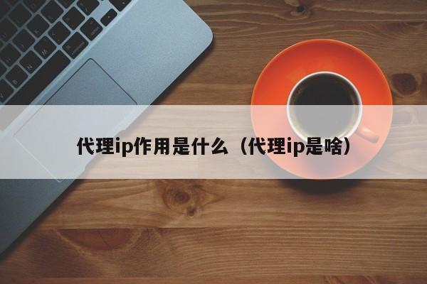 代理ip作用是什么（代理ip是啥）