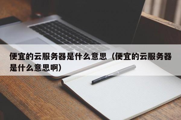 便宜的云服务器是什么意思（便宜的云服务器是什么意思啊）