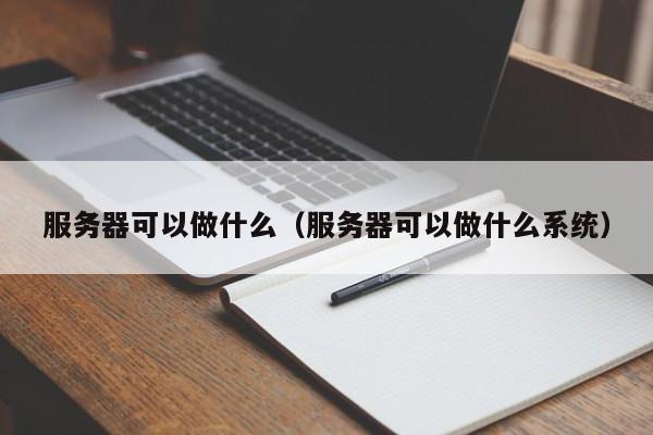 服务器可以做什么（服务器可以做什么系统）