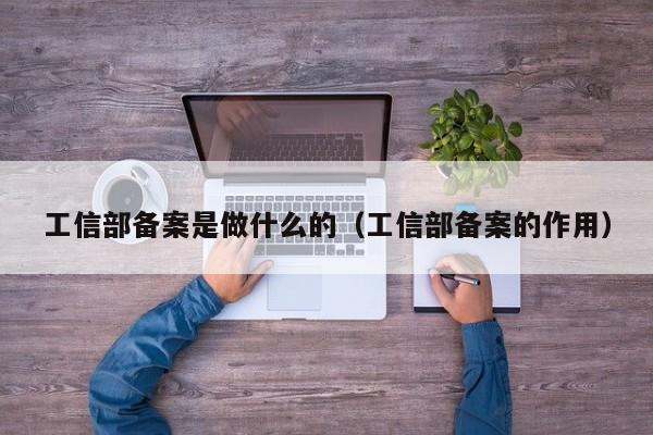 工信部备案是做什么的（工信部备案的作用）