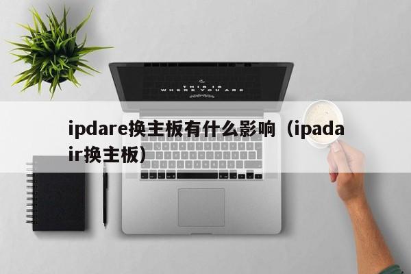 ipdare换主板有什么影响（ipadair换主板）