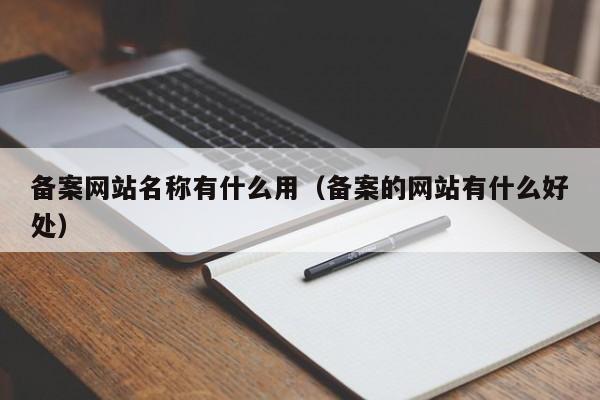 备案网站名称有什么用（备案的网站有什么好处）