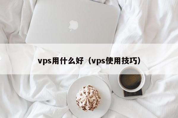 vps用什么好（vps使用技巧）