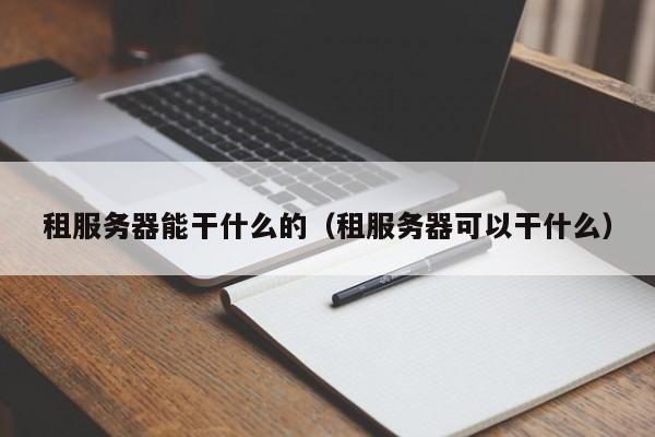 租服务器能干什么的（租服务器可以干什么）