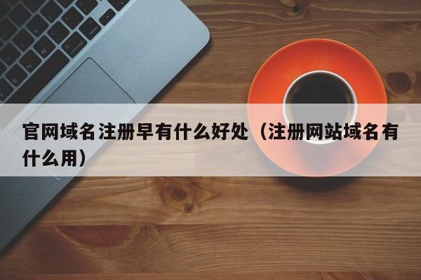 官网域名注册早有什么好处（注册网站域名有什么用）