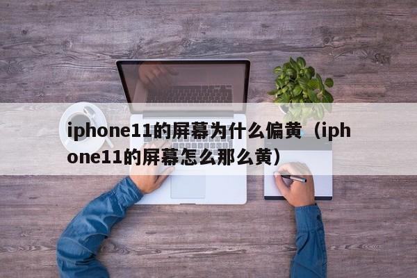 iphone11的屏幕为什么偏黄（iphone11的屏幕怎么那么黄）