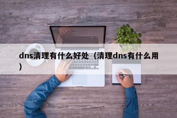 dns清理有什么好处（清理dns有什么用）