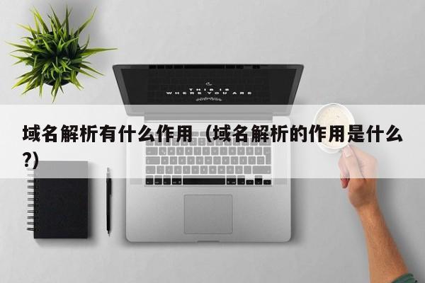 域名解析有什么作用（域名解析的作用是什么?）