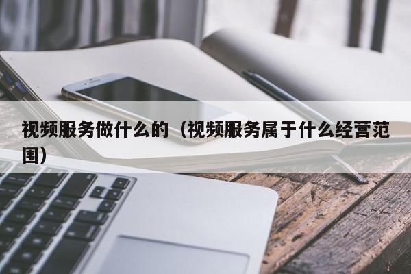 视频服务做什么的（视频服务属于什么经营范围）