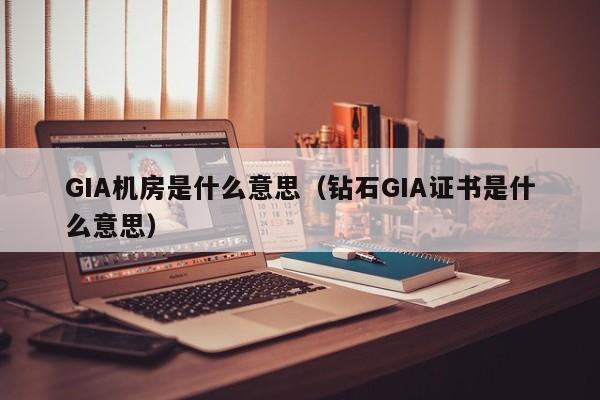 GIA机房是什么意思（钻石GIA证书是什么意思）