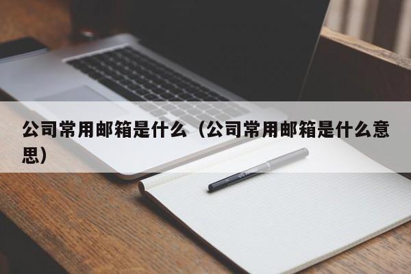 公司常用邮箱是什么（公司常用邮箱是什么意思）