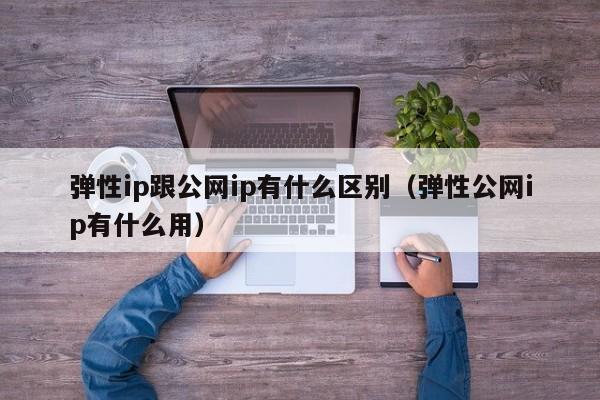 弹性ip跟公网ip有什么区别（弹性公网ip有什么用）