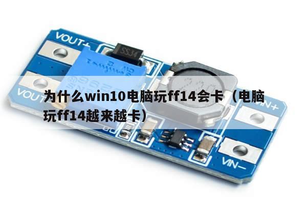 为什么win10电脑玩ff14会卡（电脑玩ff14越来越卡）