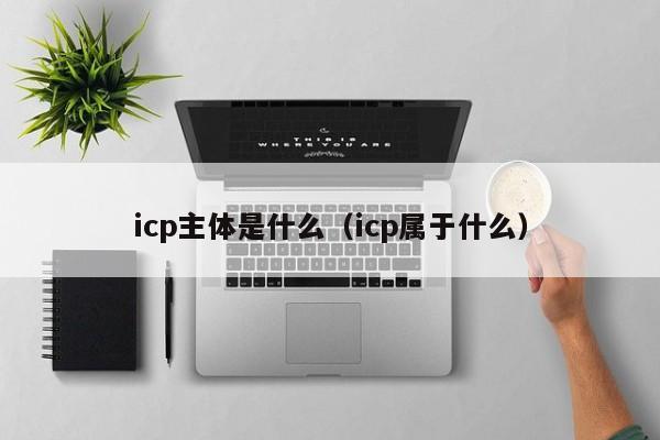 icp主体是什么（icp属于什么）