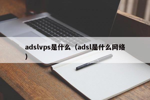 adslvps是什么（adsl是什么网络）