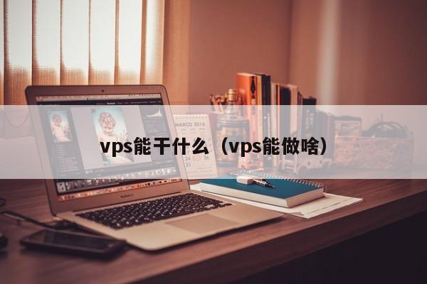 vps能干什么（vps能做啥）