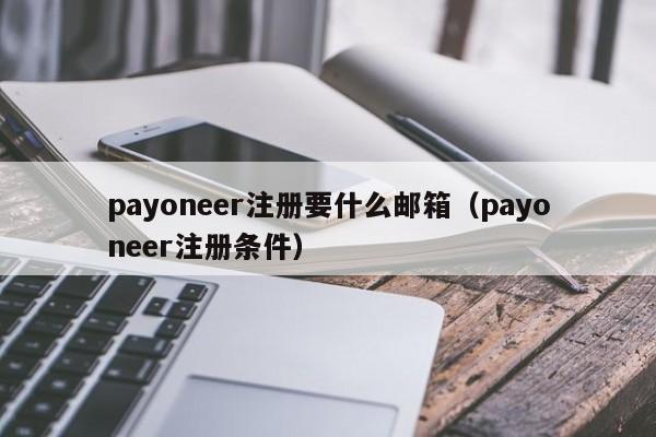 payoneer注册要什么邮箱（payoneer注册条件）