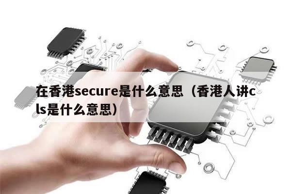 在香港secure是什么意思（香港人讲cls是什么意思）