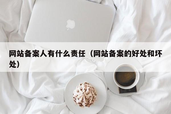 网站备案人有什么责任（网站备案的好处和坏处）