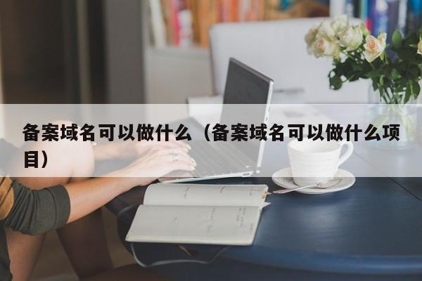 备案域名可以做什么（备案域名可以做什么项目）