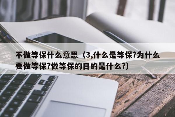 不做等保什么意思（3,什么是等保?为什么要做等保?做等保的目的是什么?）