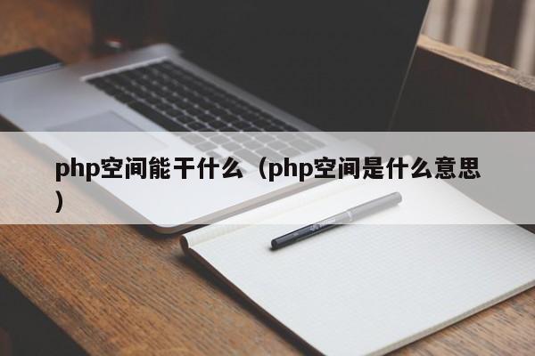 php空间能干什么（php空间是什么意思）