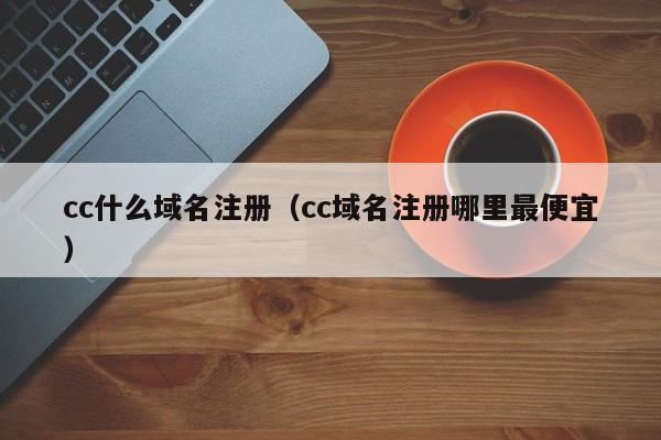 cc什么域名注册（cc域名注册哪里最便宜）