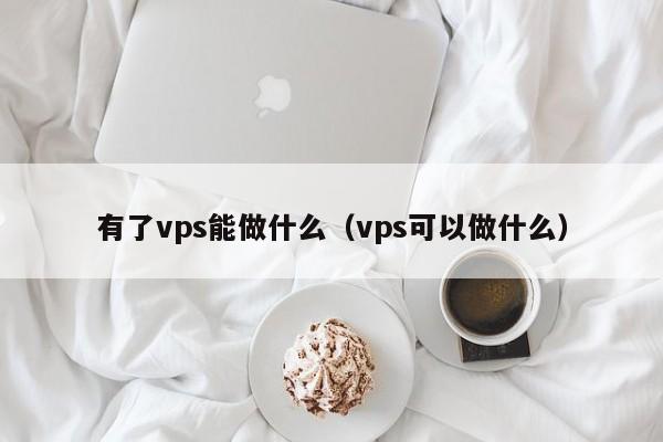 有了vps能做什么（vps可以做什么）