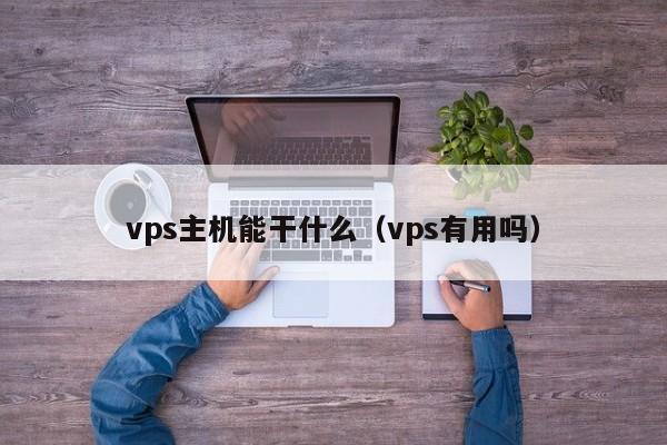 vps主机能干什么（vps有用吗）