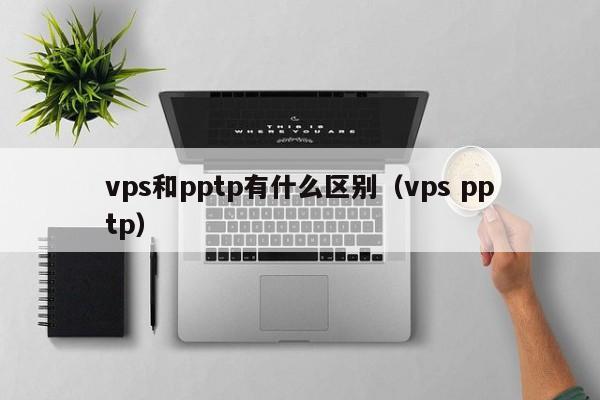 vps和pptp有什么区别（vps pptp）