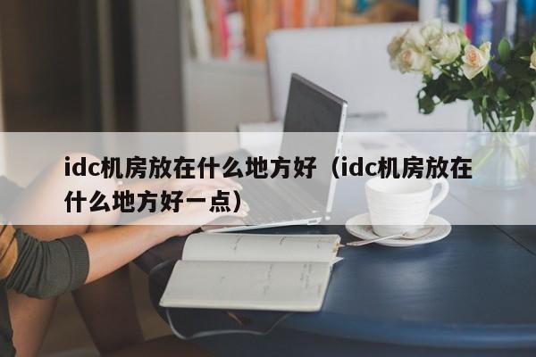 idc机房放在什么地方好（idc机房放在什么地方好一点）