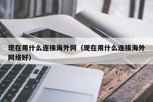 现在用什么连接海外网（现在用什么连接海外网络好）