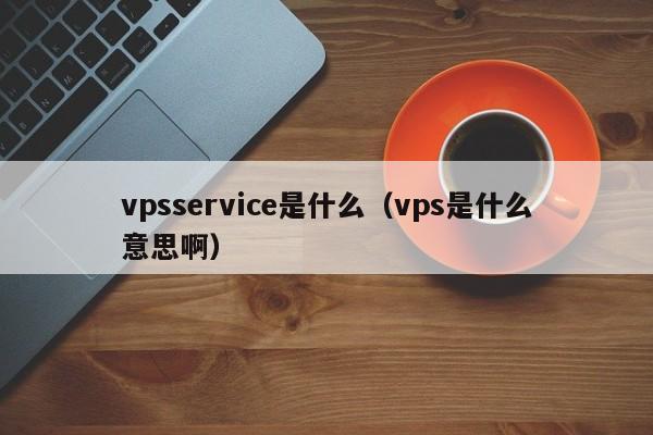 vpsservice是什么（vps是什么意思啊）