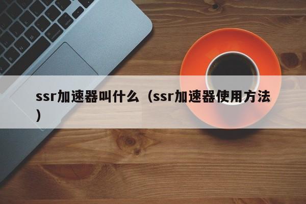 ssr加速器叫什么（ssr加速器使用方法）