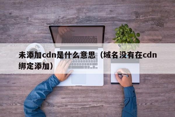 未添加cdn是什么意思（域名没有在cdn绑定添加）