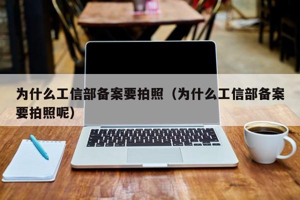 为什么工信部备案要拍照（为什么工信部备案要拍照呢）