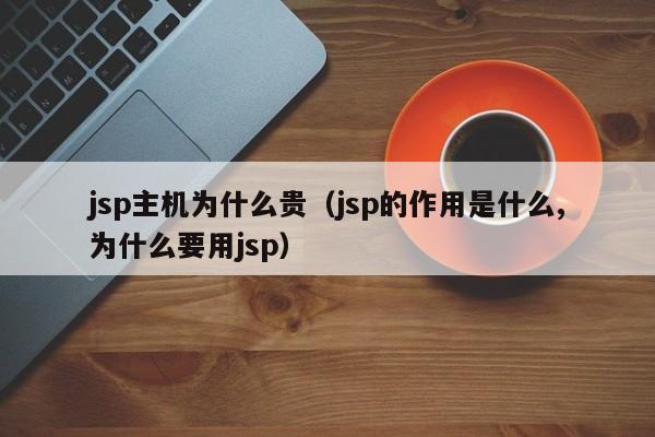 jsp主机为什么贵（jsp的作用是什么,为什么要用jsp）