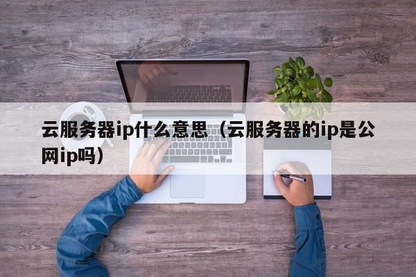 云服务器ip什么意思（云服务器的ip是公网ip吗）