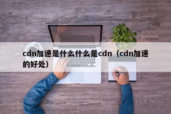 cdn加速是什么什么是cdn（cdn加速的好处）