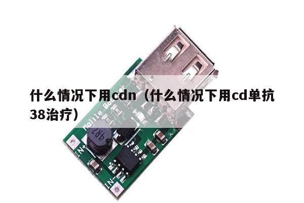 什么情况下用cdn（什么情况下用cd单抗38治疗）